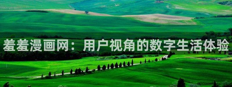yy漫画免费看全集：羞羞漫画网：用户视角的数字生活体验