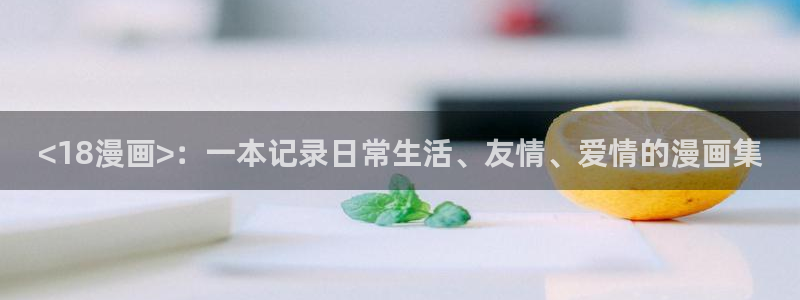 yy漫画免费下拉式：<18漫画>：一本记录日常生活、友情、爱情的漫画集