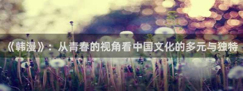 yy漫画免费观看下拉式：《韩漫》：从青春的视角看中国文化的多元与独特