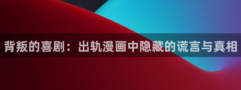 歪歪漫画yy漫画免费：背叛的喜剧：出轨漫画中隐藏的谎言与真相